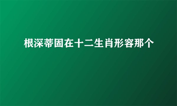 根深蒂固在十二生肖形容那个