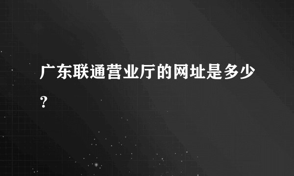 广东联通营业厅的网址是多少？