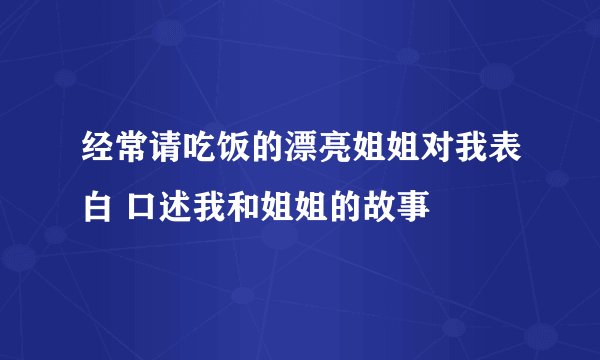 经常请吃饭的漂亮姐姐对我表白 口述我和姐姐的故事