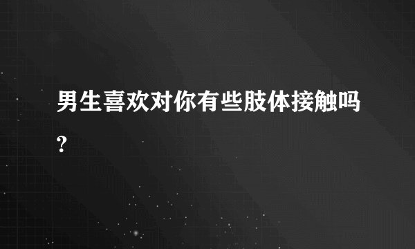 男生喜欢对你有些肢体接触吗？