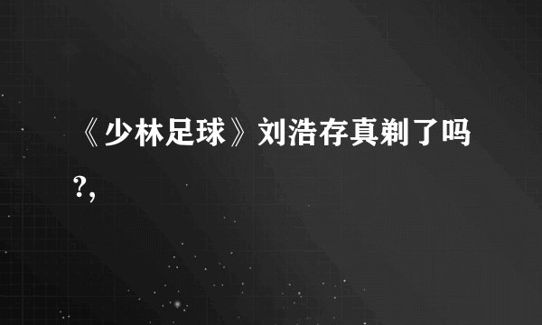 《少林足球》刘浩存真剃了吗?,