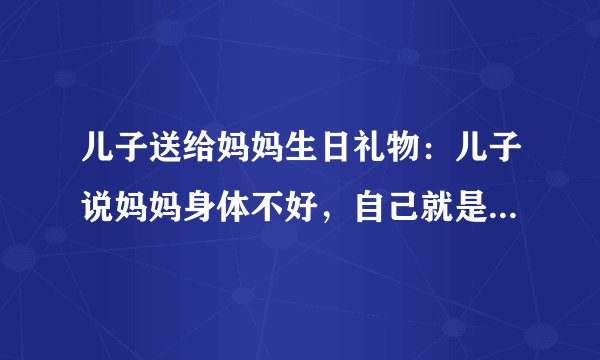 儿子送给妈妈生日礼物：儿子说妈妈身体不好，自己就是妈妈的生日礼物
