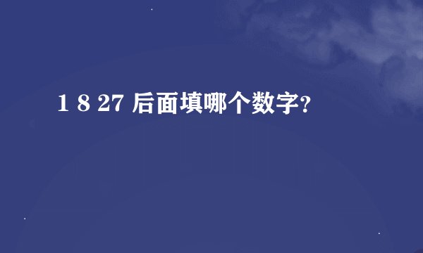 1 8 27 后面填哪个数字？