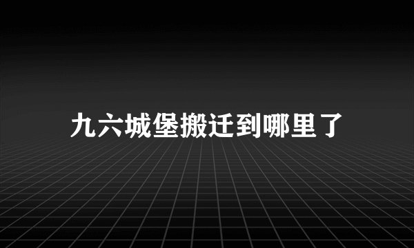 九六城堡搬迁到哪里了