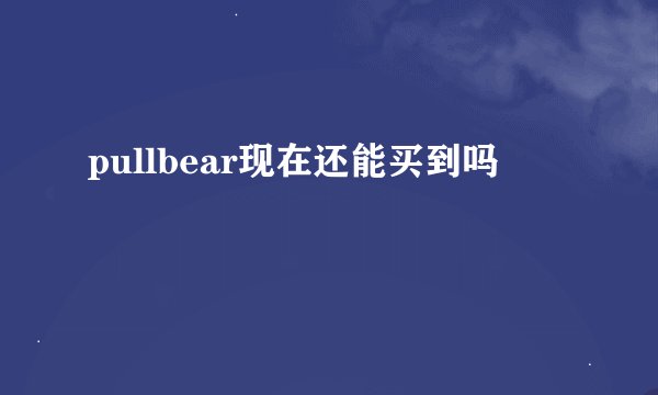 pullbear现在还能买到吗