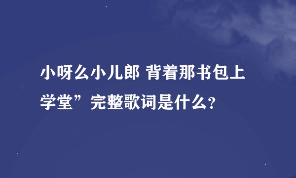 小呀么小儿郎 背着那书包上学堂”完整歌词是什么？