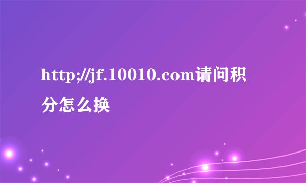 http;//jf.10010.com请问积分怎么换
