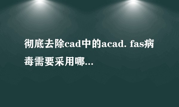 彻底去除cad中的acad. fas病毒需要采用哪些措施？