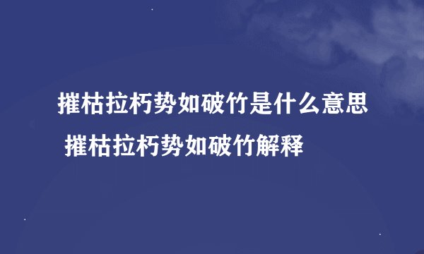 摧枯拉朽势如破竹是什么意思 摧枯拉朽势如破竹解释