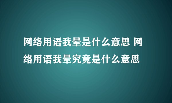 网络用语我晕是什么意思 网络用语我晕究竟是什么意思
