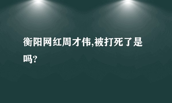 衡阳网红周才伟,被打死了是吗?