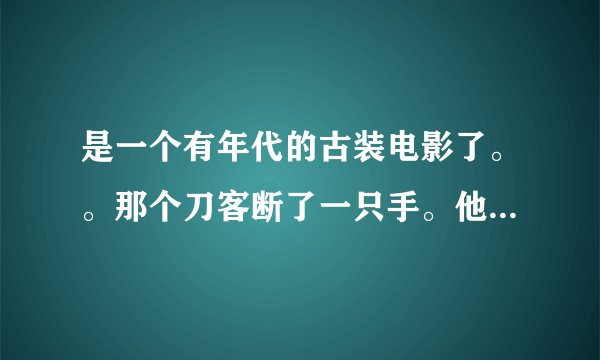 是一个有年代的古装电影了。。那个刀客断了一只手。他把一个女的抱在床上。把那个女的的衣服一层一层撕了。