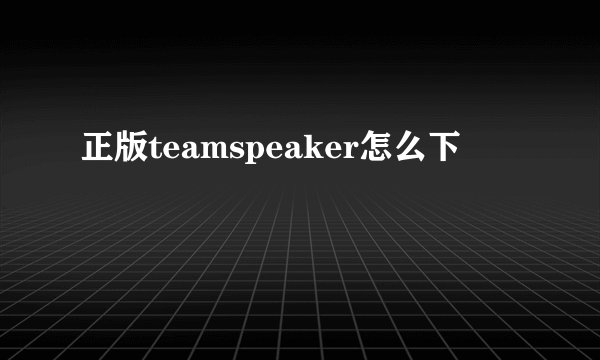 正版teamspeaker怎么下