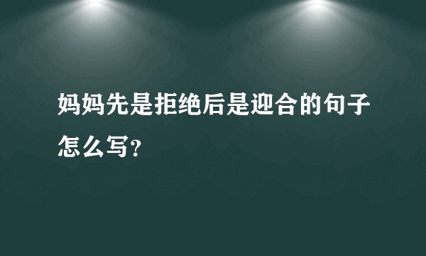 妈妈先是拒绝后是迎合的句子怎么写？
