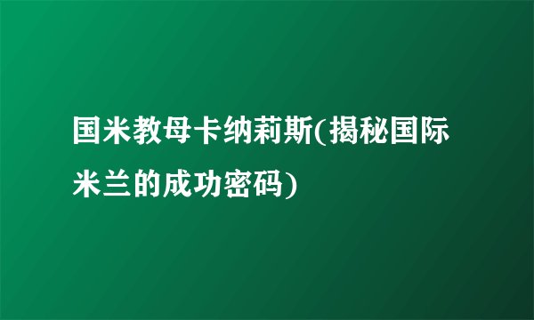 国米教母卡纳莉斯(揭秘国际米兰的成功密码)