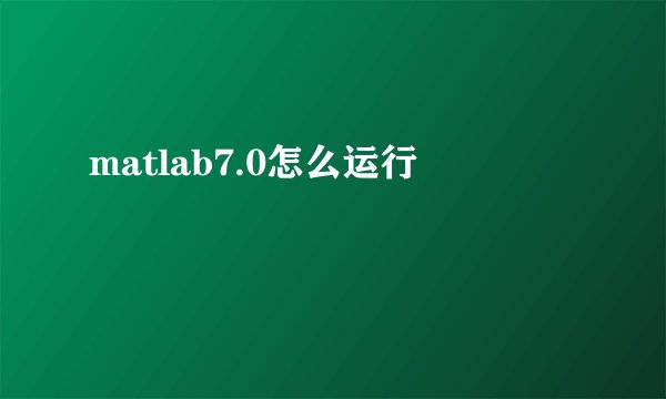 matlab7.0怎么运行