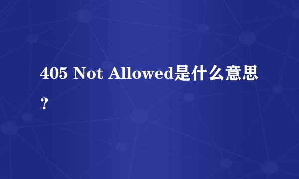 405 Not Allowed是什么意思？