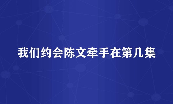 我们约会陈文牵手在第几集