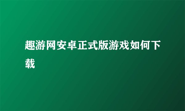 趣游网安卓正式版游戏如何下载