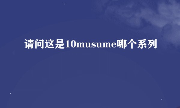 请问这是10musume哪个系列