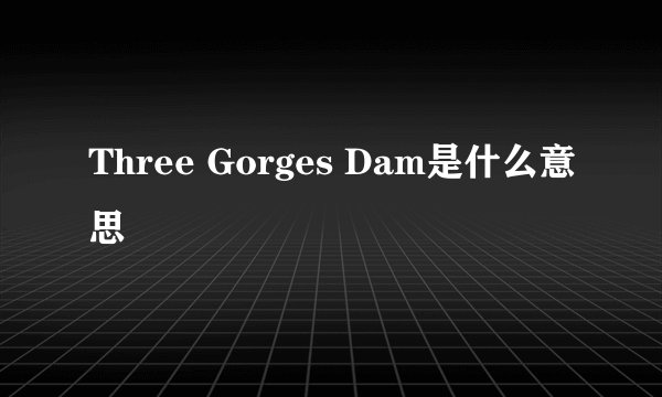 Three Gorges Dam是什么意思