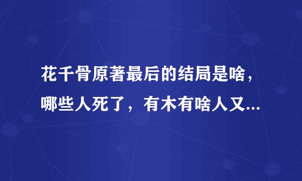 花千骨原著最后的结局是啥，哪些人死了，有木有啥人又活过了，比如杀姐姐，我就看了电视剧，最好详细点。