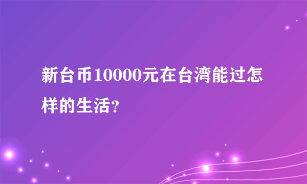 新台币10000元在台湾能过怎样的生活？
