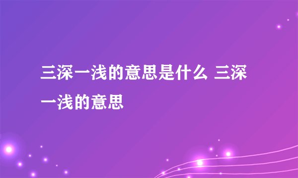 三深一浅的意思是什么 三深一浅的意思