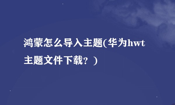 鸿蒙怎么导入主题(华为hwt主题文件下载？)