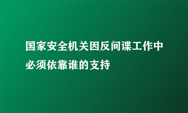 国家安全机关因反间谍工作中必须依靠谁的支持