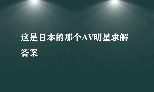 这是日本的那个AV明星求解答案