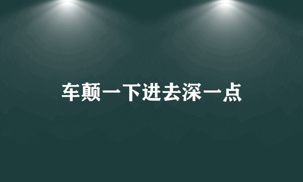车颠一下进去深一点