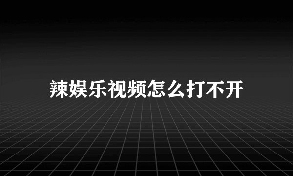 辣娱乐视频怎么打不开