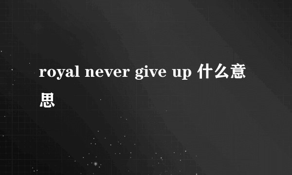 royal never give up 什么意思