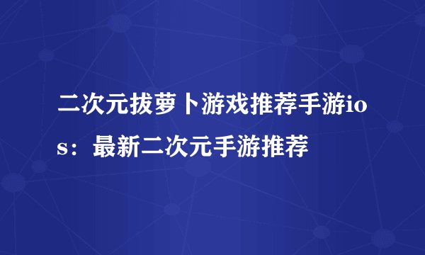 二次元拔萝卜游戏推荐手游ios：最新二次元手游推荐