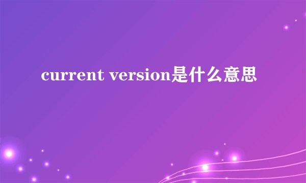 current version是什么意思