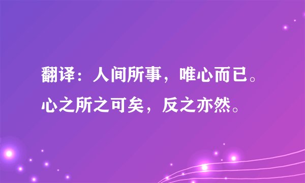 翻译：人间所事，唯心而已。心之所之可矣，反之亦然。