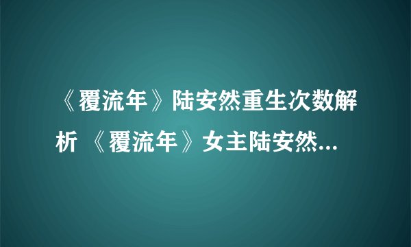 《覆流年》陆安然重生次数解析 《覆流年》女主陆安然重生了几次