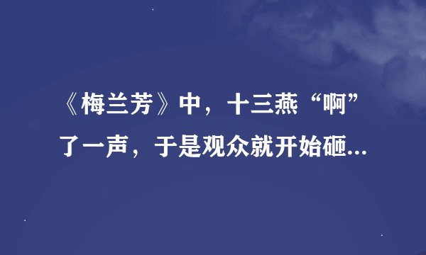 《梅兰芳》中，十三燕“啊”了一声，于是观众就开始砸杯子了，他哪里出错了？为什么观众被允许这样做？