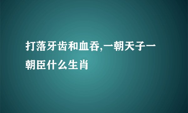 打落牙齿和血吞,一朝天子一朝臣什么生肖