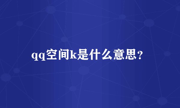qq空间k是什么意思？