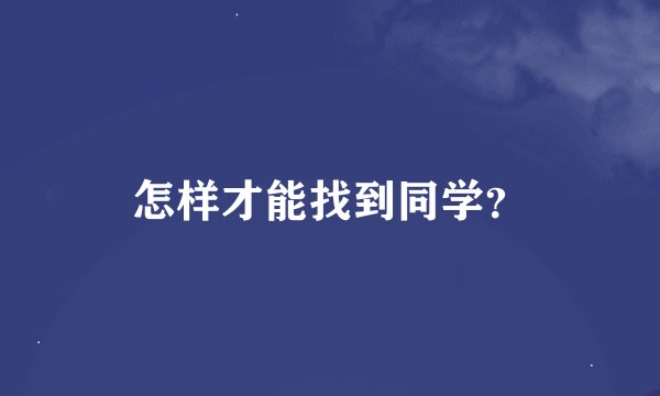 怎样才能找到同学？