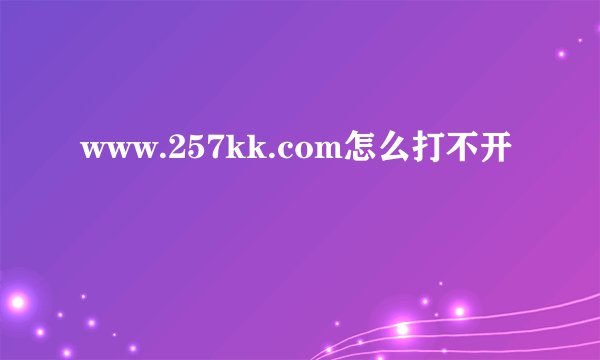 www.257kk.com怎么打不开