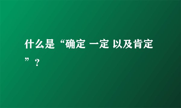 什么是“确定 一定 以及肯定”？