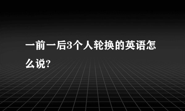 一前一后3个人轮换的英语怎么说?