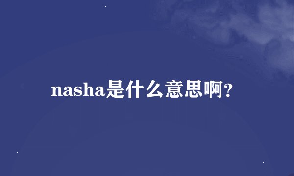 nasha是什么意思啊？