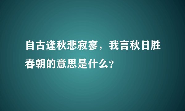 自古逢秋悲寂寥，我言秋日胜春朝的意思是什么？