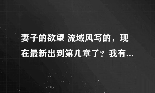 妻子的欲望 流域风写的，现在最新出到第几章了？我有1－16，不知道那位高人有最新消息，拜谢指点！！