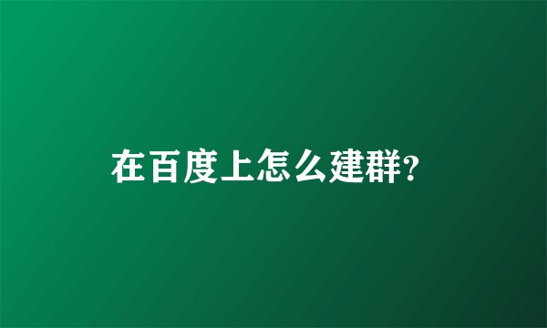 在百度上怎么建群？