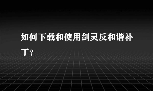 如何下载和使用剑灵反和谐补丁？